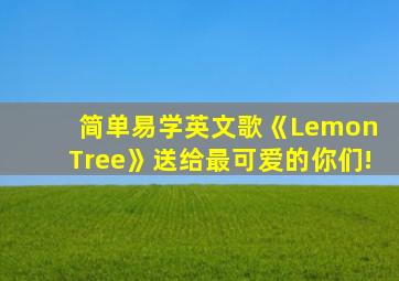 简单易学英文歌《Lemon Tree》送给最可爱的你们!